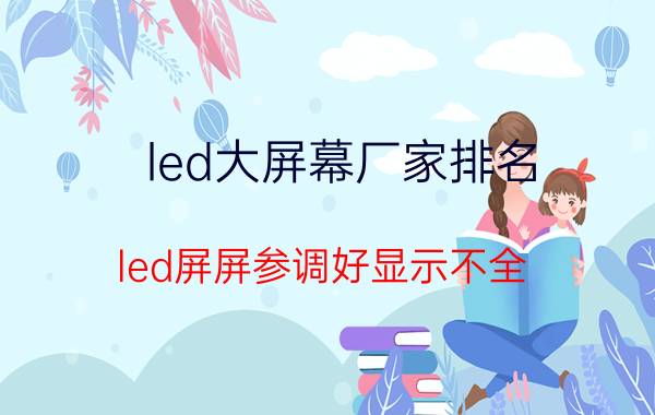 led大屏幕厂家排名 led屏屏参调好显示不全？